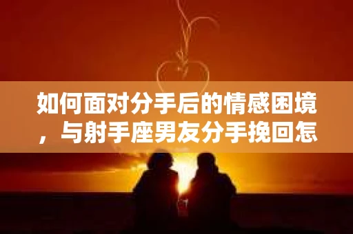 如何面对分手后的情感困境,与射手座男友分手挽回怎么办? 如何面对分手后的情感困境,与射手座男友分手挽回怎么办?