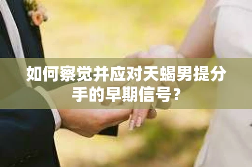 如何察觉并应对天蝎男提分手的早期信号? 如何察觉并应对天蝎男提分手的早期信号?