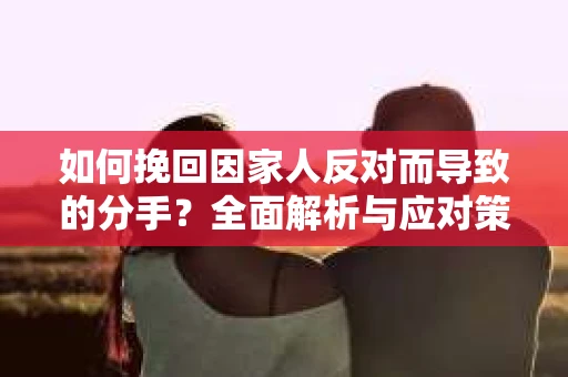 如何挽回因家人反对而导致的分手?全面解析与应对策略 如何挽回因家人反对而导致的分手?全面解析与应对策略