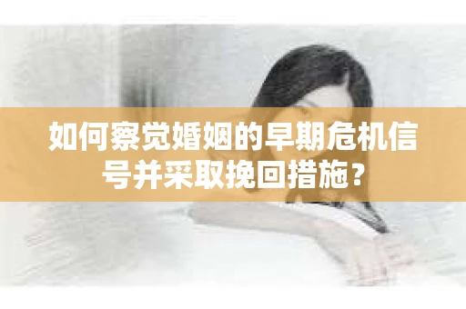 如何察觉婚姻的早期危机信号并采取挽回措施? 如何察觉婚姻的早期危机信号并采取挽回措施?