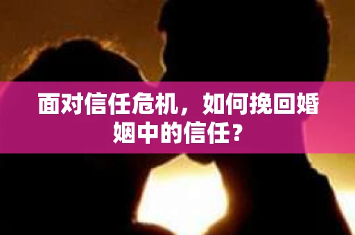 面对信任危机，如何挽回婚姻中的信任？