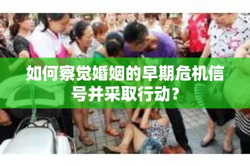 如何察觉婚姻的早期危机信号并采取行动？