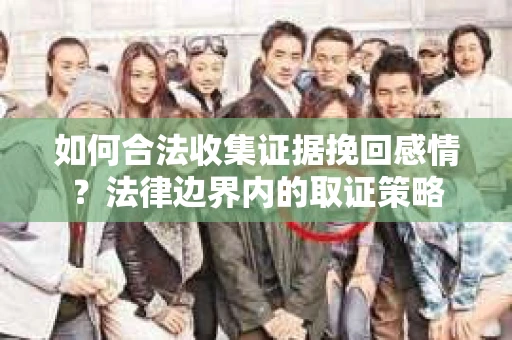 如何合法收集证据挽回感情？法律边界内的取证策略