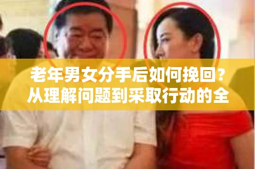 老年男女分手后如何挽回？从理解问题到采取行动的全面指南