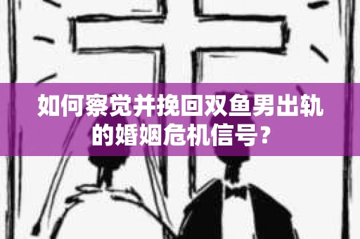 如何察觉并挽回双鱼男出轨的婚姻危机信号? 如何察觉并挽回双鱼男出轨的婚姻危机信号?