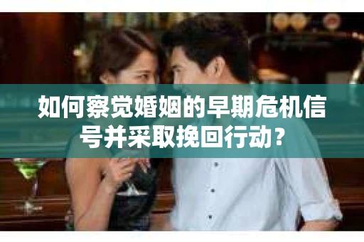 如何察觉婚姻的早期危机信号并采取挽回行动？