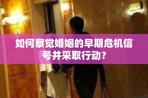 如何察觉婚姻的早期危机信号并采取行动？