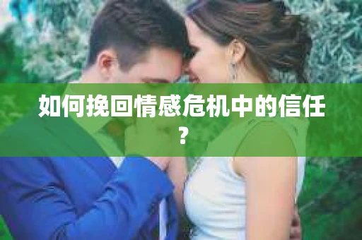 如何挽回情感危机中的信任？