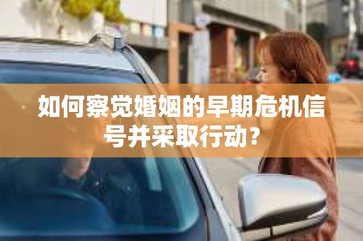 如何察觉婚姻的早期危机信号并采取行动？