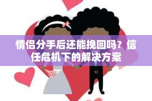 情侣分手后还能挽回吗？信任危机下的解决方案