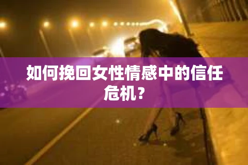 如何挽回女性情感中的信任危机？