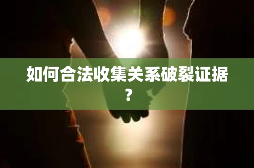 如何合法收集关系破裂证据？