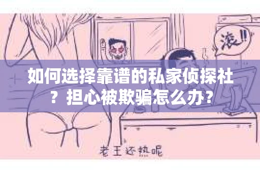 如何选择靠谱的私家侦探社？担心被欺骗怎么办？
