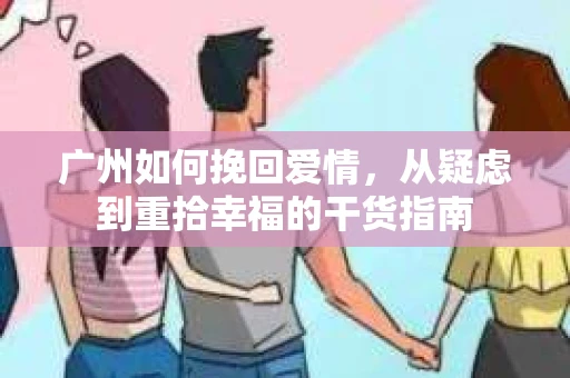 广州如何挽回爱情，从疑虑到重拾幸福的干货指南