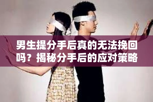 男生提分手后真的无法挽回吗？揭秘分手后的应对策略