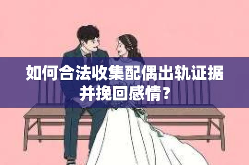 如何合法收集配偶出轨证据并挽回感情? 如何合法收集配偶出轨证据并挽回感情?