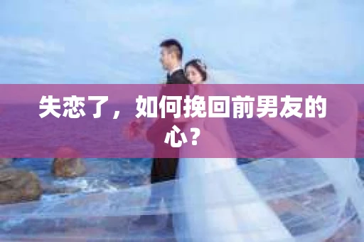 失恋了，如何挽回前男友的心？