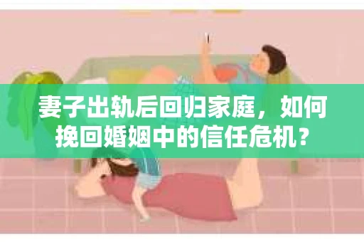 妻子出轨后回归家庭，如何挽回婚姻中的信任危机？