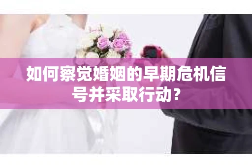 如何察觉婚姻的早期危机信号并采取行动？