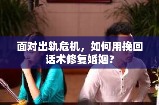 面对出轨危机，如何用挽回话术修复婚姻？