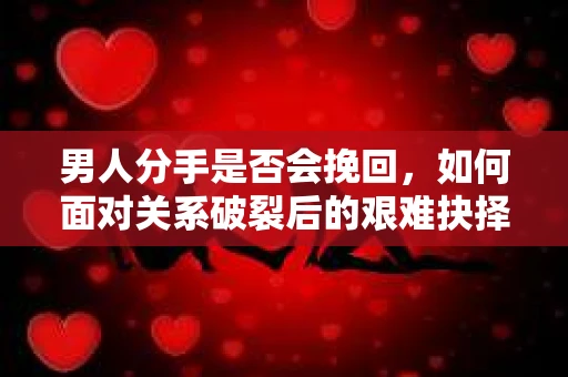 男人分手是否会挽回,如何面对关系破裂后的艰难抉择? 男人分手是否会挽回,如何面对关系破裂后的艰难抉择?