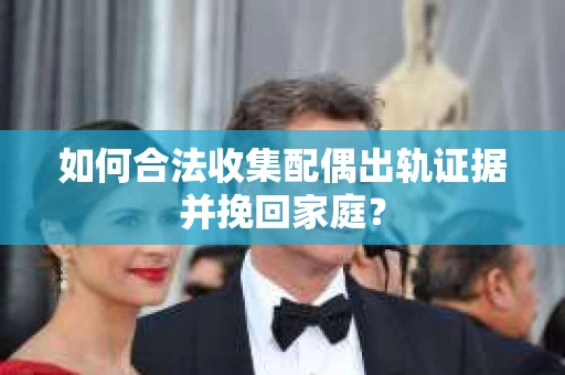 如何合法收集配偶出轨证据并挽回家庭？