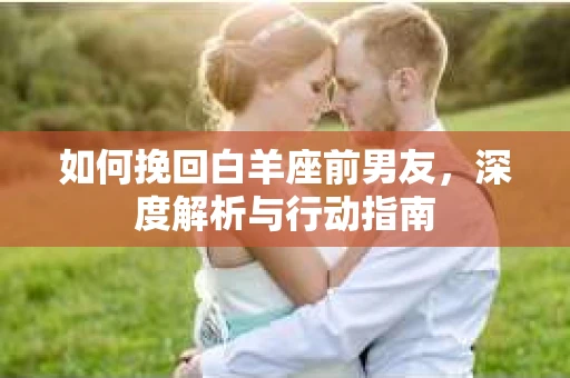 如何挽回白羊座前男友，深度解析与行动指南