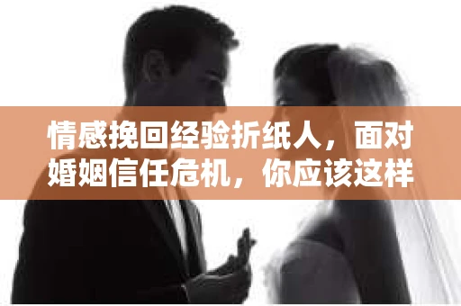 情感挽回经验折纸人,面对婚姻信任危机,你应该这样做 情感挽回经验折纸人,面对婚姻信任危机,你应该这样做