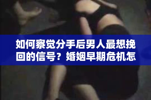 如何察觉分手后男人最想挽回的信号？婚姻早期危机怎么办？
