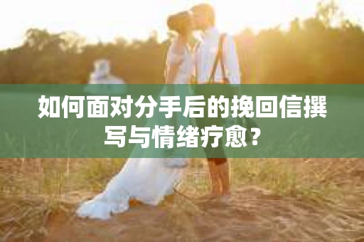 如何面对分手后的挽回信撰写与情绪疗愈？