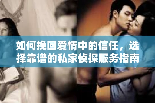 如何挽回爱情中的信任，选择靠谱的私家侦探服务指南