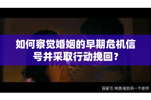 如何察觉婚姻的早期危机信号并采取行动挽回? 如何察觉婚姻的早期危机信号并采取行动挽回?
