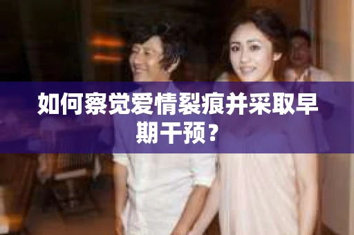 如何察觉爱情裂痕并采取早期干预？