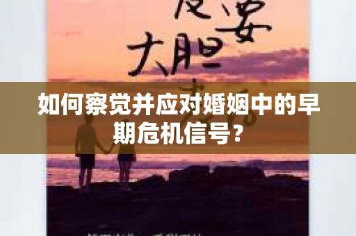 如何察觉并应对婚姻中的早期危机信号? 如何察觉并应对婚姻中的早期危机信号?