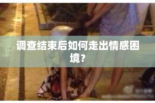 调查结束后如何走出情感困境？