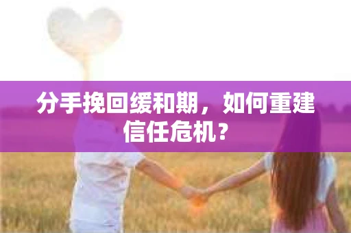 分手挽回缓和期,如何重建信任危机? 分手挽回缓和期,如何重建信任危机?