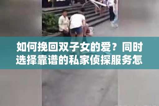 如何挽回双子女的爱?同时选择靠谱的私家侦探服务怎么办? 如何挽回双子女的爱?同时选择靠谱的私家侦探服务怎么办?