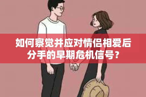 如何察觉并应对情侣相爱后分手的早期危机信号？