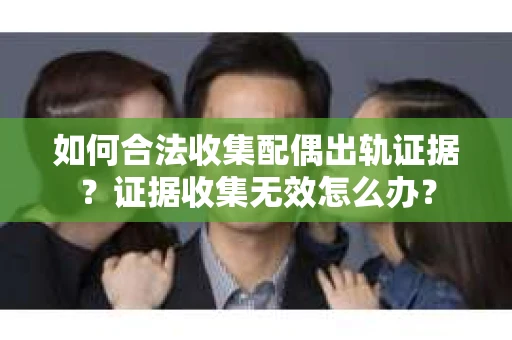 如何合法收集配偶出轨证据？证据收集无效怎么办？