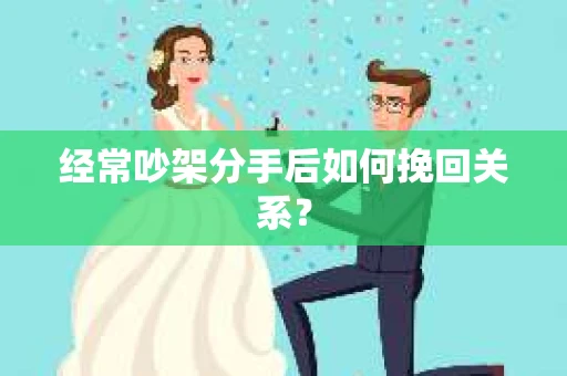 经常吵架分手后如何挽回关系? 经常吵架分手后如何挽回关系?