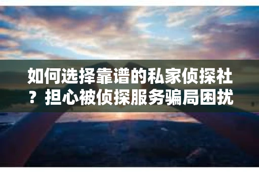 如何选择靠谱的私家侦探社?担心被侦探服务骗局困扰怎么办? 如何选择靠谱的私家侦探社?担心被侦探服务骗局困扰怎么办?