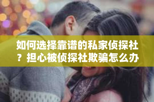 如何选择靠谱的私家侦探社?担心被侦探社欺骗怎么办? 如何选择靠谱的私家侦探社?担心被侦探社欺骗怎么办?