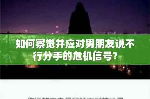 如何察觉并应对男朋友说不行分手的危机信号？