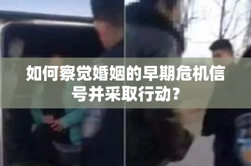如何察觉婚姻的早期危机信号并采取行动? 如何察觉婚姻的早期危机信号并采取行动?