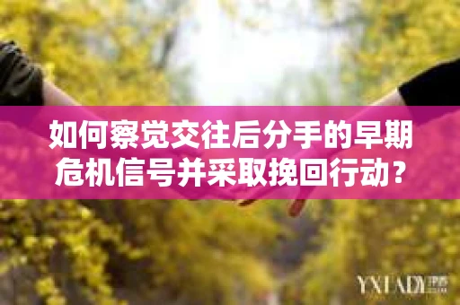 如何察觉交往后分手的早期危机信号并采取挽回行动？