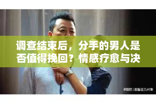 调查结束后，分手的男人是否值得挽回？情感疗愈与决策之路