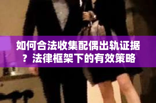 如何合法收集配偶出轨证据？法律框架下的有效策略