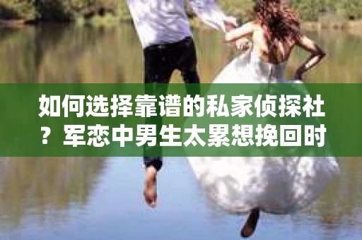 如何选择靠谱的私家侦探社？军恋中男生太累想挽回时怎么办？