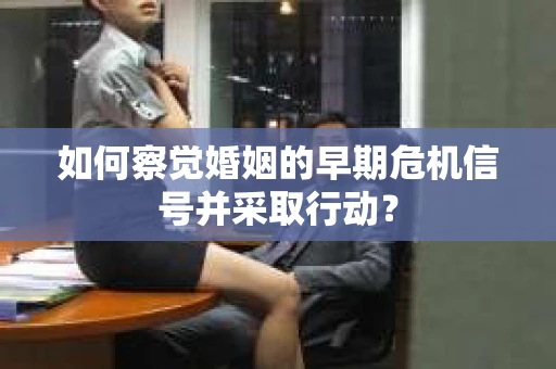 如何察觉婚姻的早期危机信号并采取行动？