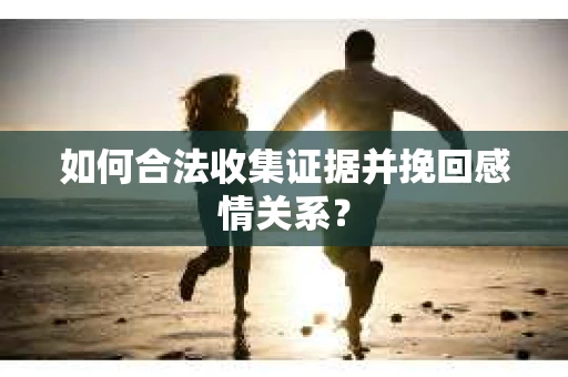 如何合法收集证据并挽回感情关系？